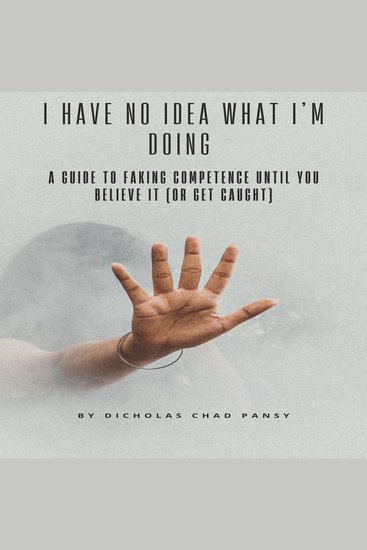 I Have No Idea What I’m Doing - A Guide to Faking Competence Until You Believe It (Or Get Caught) - cover