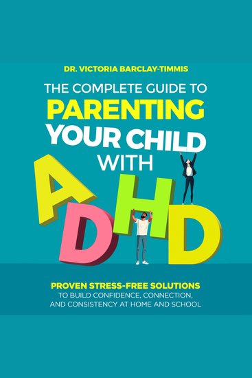 The Complete Guide to Parenting Your Child with ADHD - Proven Stress-Free Solutions to Build Confidence Connection and Consistency at Home and School - cover