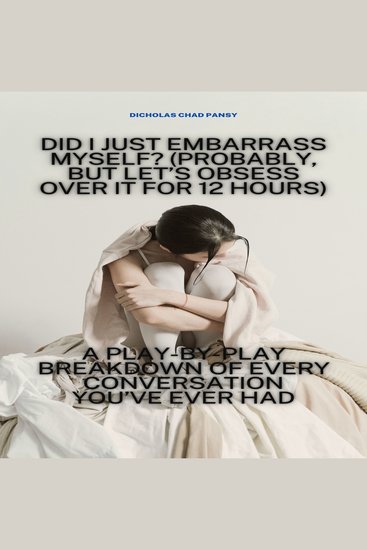 Did I Just Embarrass Myself? (Probably But Let’s Obsess Over It for 12 Hours) - A Play-by-Play Breakdown of Every Conversation You’ve Ever Had - cover