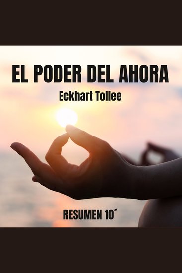 EL PODER DEL AHORA Resumen 10 minutos - Guía práctica para el día a día Descubre el poder transformador del momento presente - cover