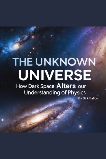 The Unknown Universe - How Dark Space Alters Our Understanding of Physics - cover