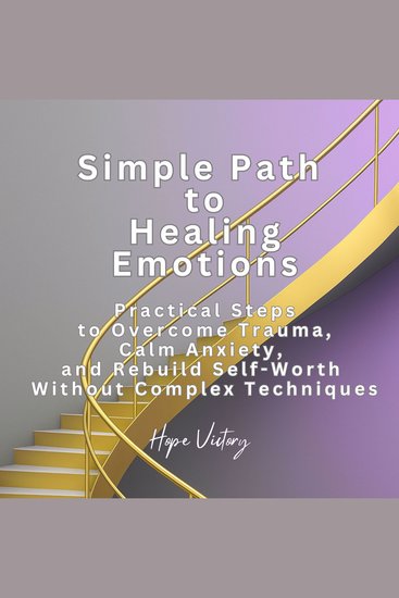Simple Path to Healing Emotions - Practical Steps to Overcome Trauma Calm Anxiety and Rebuild Self-Worth Without Complex Techniques - cover