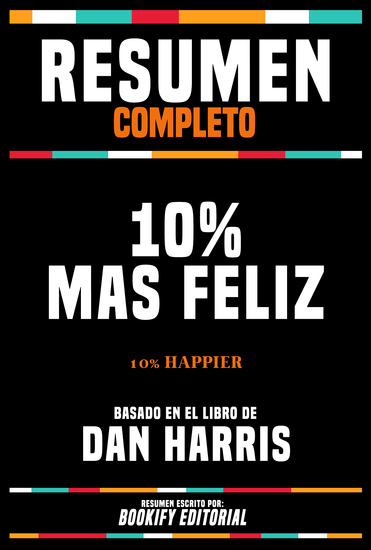 Resumen Completo - 10% Mas Feliz (10% Happier) - Basado En El Libro De Dan Harris - cover