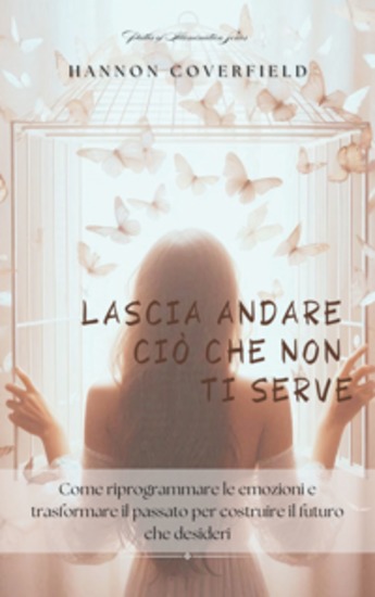 Lascia andare ciò che non ti serve - Come riprogrammare le emozioni e trasformare il passato per costruire il futuro che desideri - cover