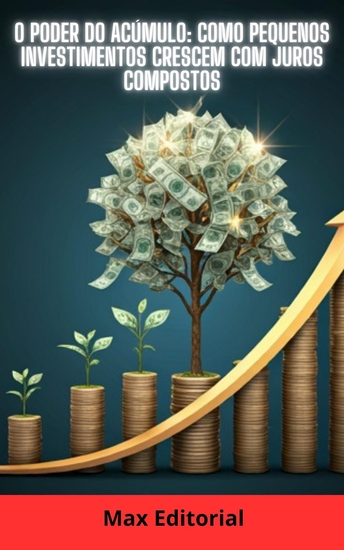 O Poder do Acúmulo - Como Pequenos Investimentos Crescem com Juros Compostos - cover