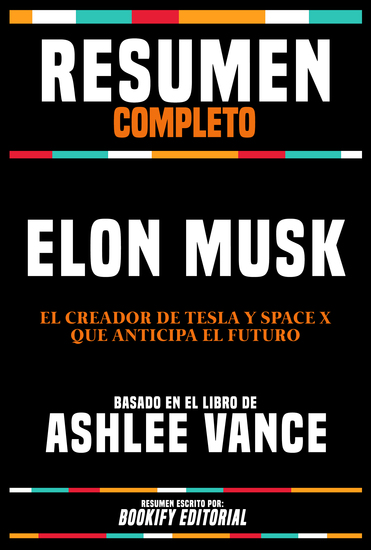 Resumen Completo - Elon Musk - El Creador De Tesla Y Space X Que Anticipa El Futuro - Basado En El Libro De Ashlee Vance - cover