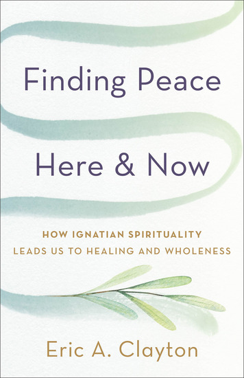 Finding Peace Here and Now - How Ignatian Spirituality Leads Us to Healing and Wholeness - cover