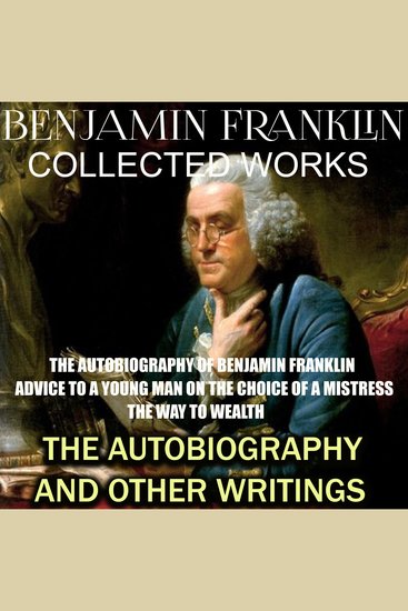 Collected works of Benjamin Franklin The Autobiography and Other Writings - The Autobiography of Benjamin Franklin Advice to a Young Man on the Choice of a Mistress The Way to Wealth - cover