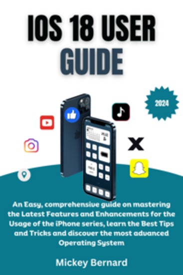 iOS 18 User Guide - An Easy comprehensive guide on mastering the Latest Features and Enhancements for the Usage of the iPhone series learn the Best Tips and Tricks and discover the most advanced Operating System - cover
