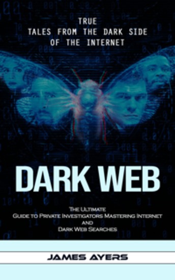 Dark Web: True Tales From the Dark Side of the Internet (The Ultimate Guide to Private Investigators Mastering Internet and Dark Web Searches) - cover