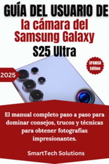Guía del usuario de la cámara del Samsung Galaxy S25 Ultra - El manual completo paso a paso para dominar consejos trucos y técnicas para obtener fotografías impresionantes - cover