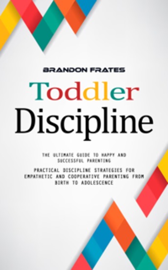 Toddler Discipline: The Ultimate Guide to Happy and Successful Parenting (Practical Discipline Strategies for Empathetic and Cooperative Parenting From Birth to Adolescence) - cover