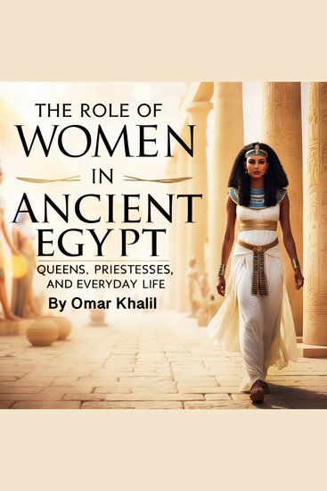 The Role of Women in Ancient Egypt - Queens Priestesses and Everyday Life - cover
