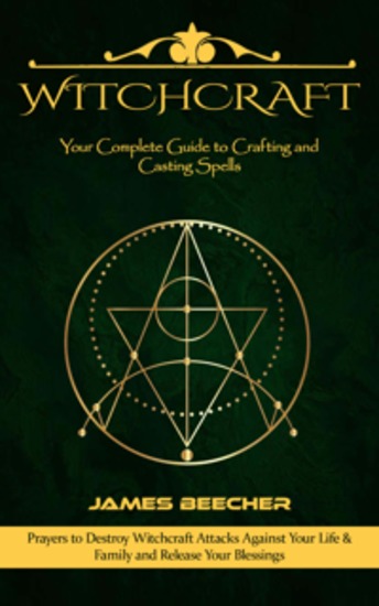 Witchcraft: Your Complete Guide to Crafting and Casting Spells (Prayers to Destroy Witchcraft Attacks Against Your Life & Family and Release Your Blessings) - cover