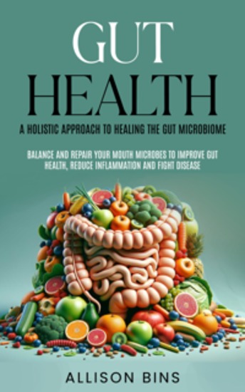 Gut Health: A Holistic Approach to Healing the Gut Microbiome - Balance and Repair Your Mouth Microbes to Improve Gut Health Reduce Inflammation and Fight Disease - cover