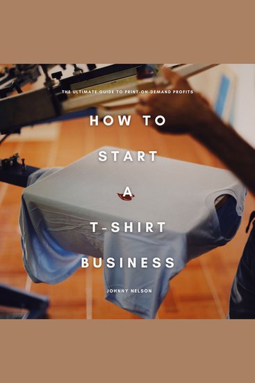 How to Start a T-Shirt Business: The Ultimate Guide to Print-on-Demand Profits - cover