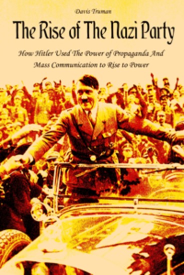 The Rise of The Nazi Party - How Hitler Used The Power of Propaganda And Mass Communication to Rise to Power - cover