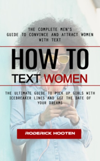 How to Text Women: The Complete Men's Guide to Convince and Attract Women With Text (The Ultimate Guide to Pick Up Girls With Icebreaker Lines and Get the Date of Your Dreams) - cover