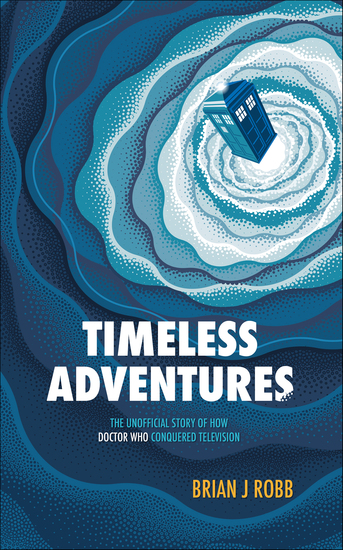 Timeless Adventures - The Unofficial Story of How Doctor Who Conquered Television - cover