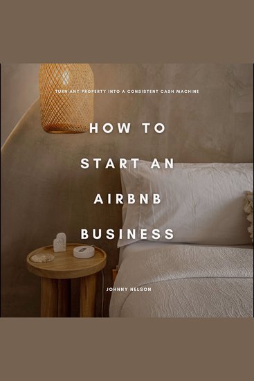 How to Start an Airbnb Business: Turn Any Property into a Consistent Cash Machine - cover