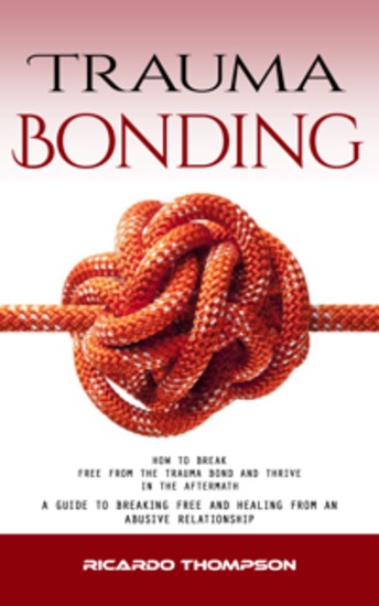 Trauma Bonding: How to Break Free From the Trauma Bond and Thrive in the Aftermath (A Guide to Breaking Free and Healing From an Abusive Relationship) - cover