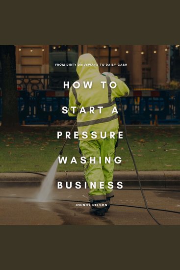 How to Start a Pressure Washing Business: From Dirty Driveways to Daily Cash - A Simple Blueprint for Starting and Scaling a Residential and Commercial Cleaning Hustle - cover