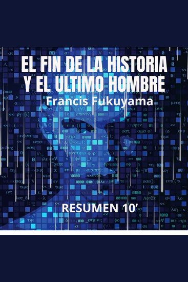 EL FIN DE LA HISTORIA Y EL ULTIMO HOMBRE Resumen 10’ de Francis Fukuyama - La interpretación más audaz y brillante de la historia presente y futura de la Humanidad ¿Ha llegado la historia a su fin? - cover