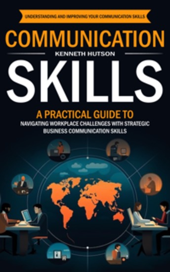 Communication Skills: Understanding and Improving Your Communication Skills (A Practical Guide to Navigating Workplace Challenges With Strategic Business Communication Skills) - cover