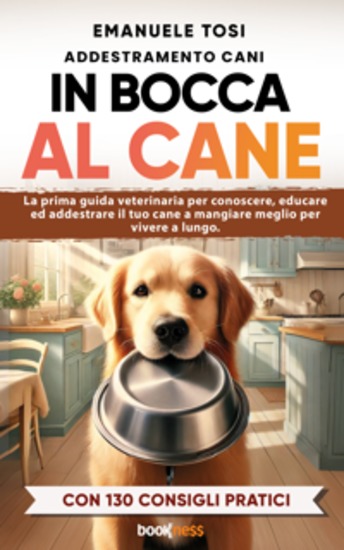 In bocca al cane - La prima guida veterinaria per conoscere educare ed addestrare il tuo cane a mangiare meglio per vivere a lungo Con 130 consigli pratici - cover