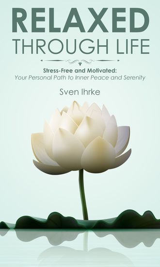 Relaxed through life: Practical tips for more motivation and serenity - Stress-free and motivated: Your personal path to inner peace and serenity - cover