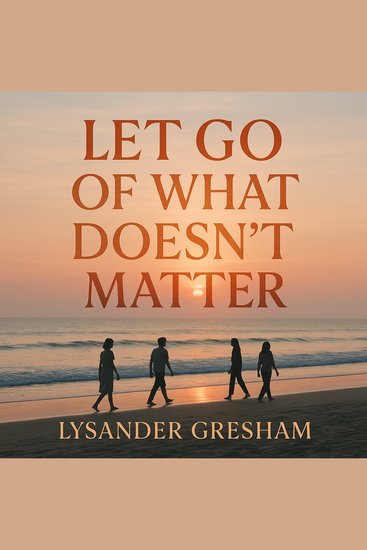 Let Go of What Doesn't Matter - Transform your mindset and embrace meaningful life changes by releasing the unessential - cover