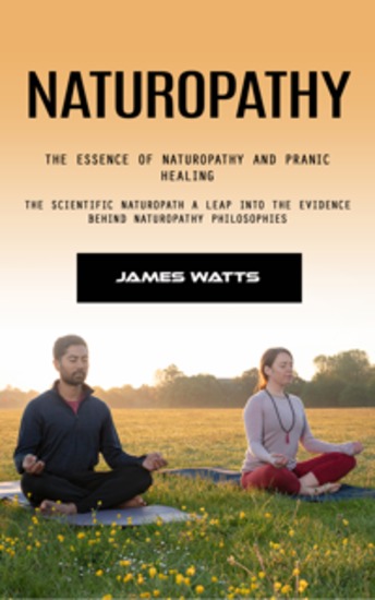 Naturopathy: The Essence of Naturopathy and Pranic Healing (The Scientific Naturopath a Leap Into the Evidence Behind Naturopathy Philosophies) - cover