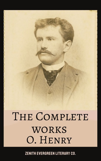 The Complete Works of O Henry - Masterpieces of Wit Irony and Unexpected Endings in One Timeless Collection - cover