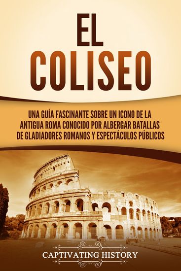 El Coliseo - : Una guía fascinante sobre un icono de la antigua Roma conocido por albergar batallas de gladiadores romanos y espectáculos públicos - cover