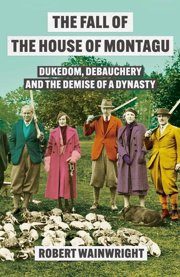 The Fall of the House of Montagu - Dukedom Debauchery and the Demise of a Dynasty - cover