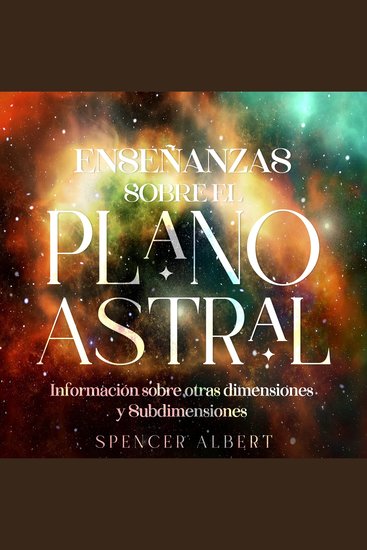 Enseñanzas Sobre el Plano Astral - Informacion Sobre Otras Dimensiones y Subdimensiones - cover