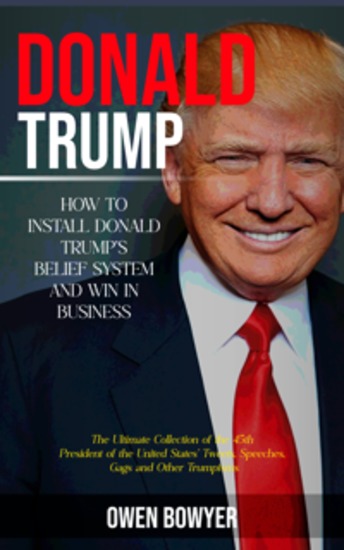 Donald Trump: How to Install Donald Trump's Belief System and Win in Business (The Ultimate Collection of the 45th President of the United States' Tweets Speeches Gags and Other Trumpisms) - cover