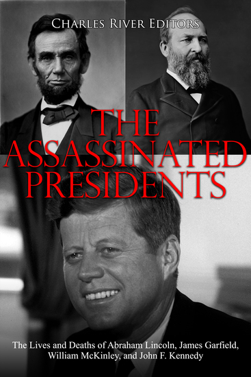 The Assassinated Presidents - The Lives and Deaths of Abraham Lincoln James Garfield William McKinley and John F Kennedy - cover