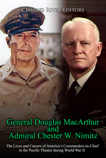 General Douglas MacArthur and Admiral Chester W Nimitz - The Lives and Careers of America’s Commanders-in-Chief in the Pacific Theater during World War II - cover