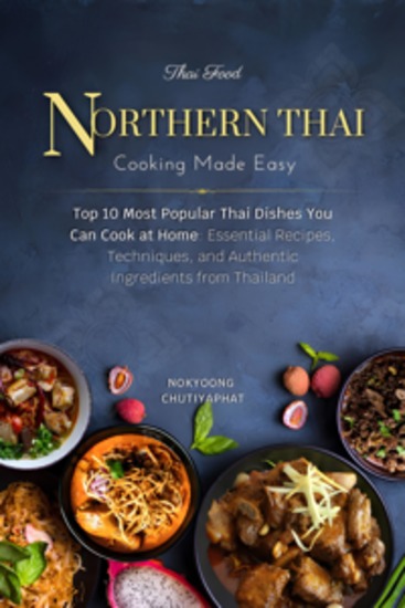 10 Most Popular Northern Thai Dishes You Can Cook at Home - Essential Recipes Techniques and Authentic Ingredients from Northern Thailand - cover