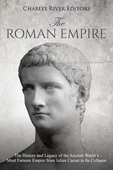 The Roman Empire - The History and Legacy of the Ancient World’s Most Famous Empire from Julius Caesar to Its Collapse - cover