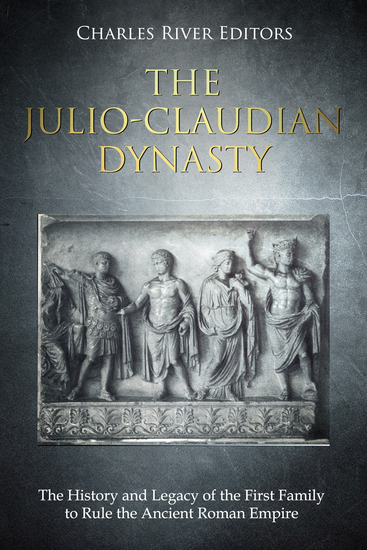 The Julio-Claudian Dynasty - The History and Legacy of the First Family to Rule the Ancient Roman Empire - cover