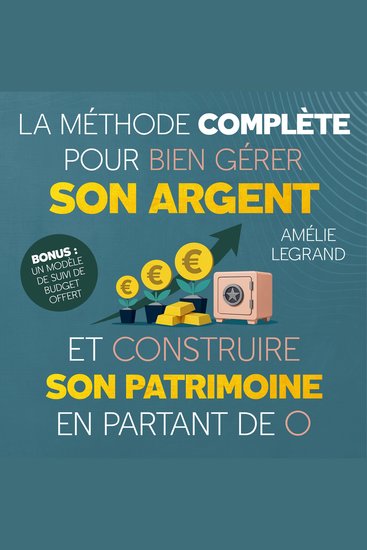 La méthode complète pour bien gérer son argent et construire son patrimoine en partant de 0 - Des étapes simples et efficaces pour apprendre à maitriser ses finances épargner et investir - cover