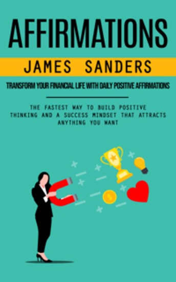 Affirmations: Transform Your Financial Life With Daily Positive Affirmations (The Fastest Way to Build Positive Thinking and a Success Mindset That Attracts Anything You Want) - cover