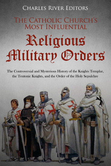 The Catholic Church’s Most Influential Religious Military Orders - The Controversial and Mysterious History of the Knights Templar the Teutonic Knights and the Order of the Holy Sepulchre - cover