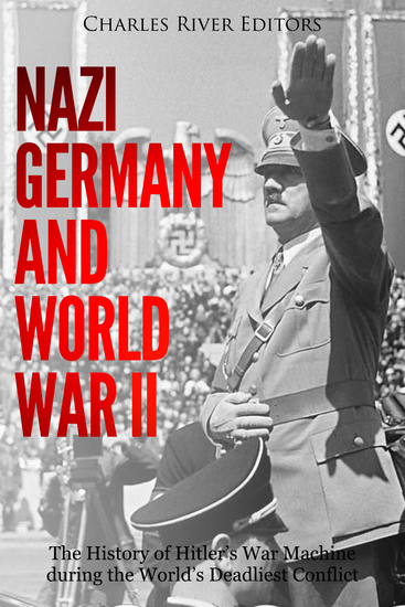 Nazi Germany and World War II - The History of Hitler’s War Machine during the World’s Deadliest Conflict - cover
