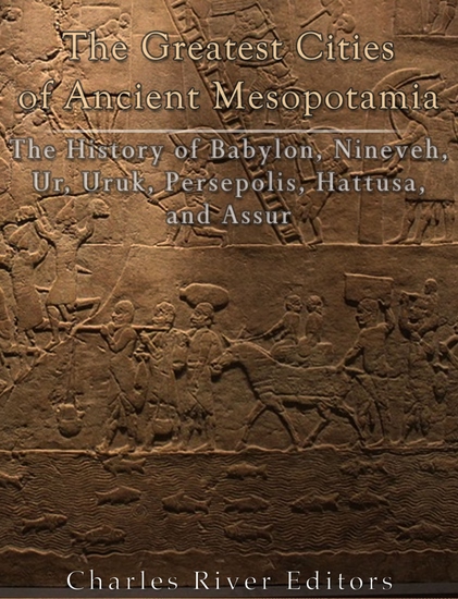 The Greatest Cities of Ancient Mesopotamia - The History of Babylon Nineveh Ur Uruk Persepolis Hattusa and Assur - cover