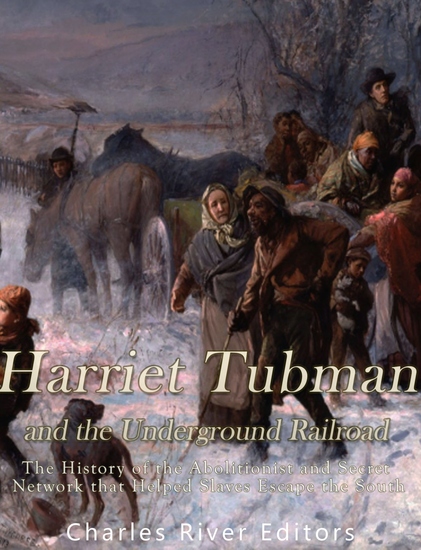 Harriet Tubman and the Underground Railroad - The History of the Abolitionist and Secret Network that Helped Slaves Escape the South - cover