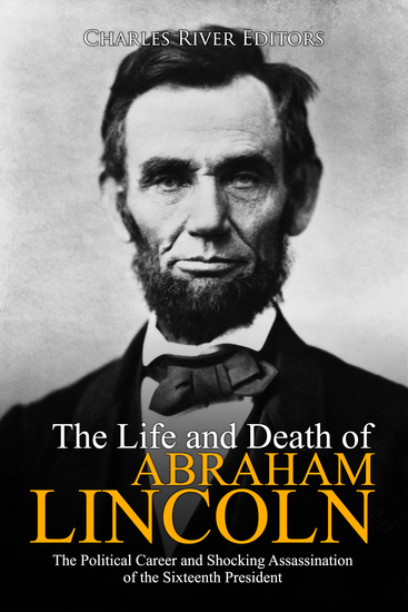 The Life and Death of Abraham Lincoln - The Political Career and Shocking Assassination of the Sixteenth President - cover