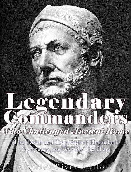 Legendary Commanders Who Challenged Ancient Rome - The Lives and Legacies of Hannibal Spartacus and Attila the Hun - cover